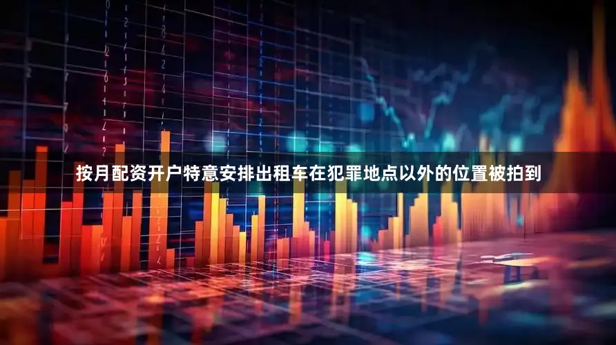 按月配资开户特意安排出租车在犯罪地点以外的位置被拍到