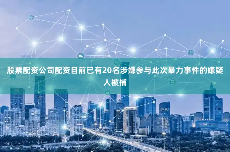 股票配资公司配资目前已有20名涉嫌参与此次暴力事件的嫌疑人被捕