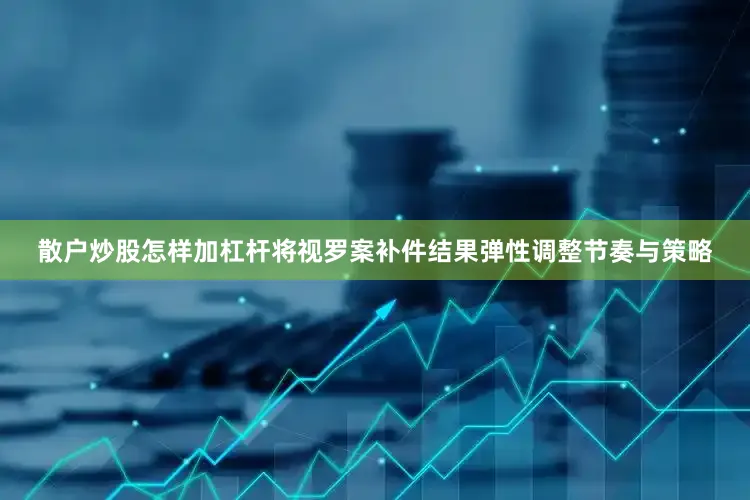 散户炒股怎样加杠杆将视罗案补件结果弹性调整节奏与策略