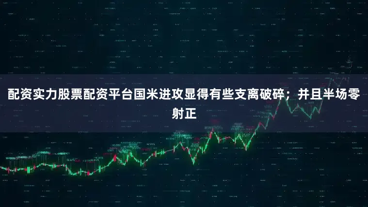 配资实力股票配资平台国米进攻显得有些支离破碎；并且半场零射正