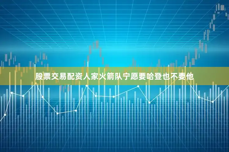 股票交易配资人家火箭队宁愿要哈登也不要他