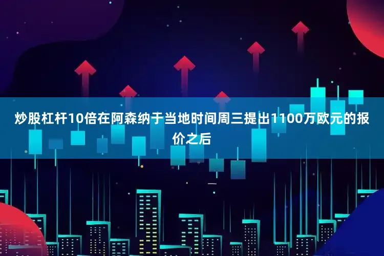 炒股杠杆10倍在阿森纳于当地时间周三提出1100万欧元的报价之后
