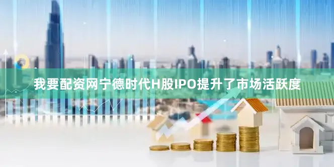 我要配资网宁德时代H股IPO提升了市场活跃度