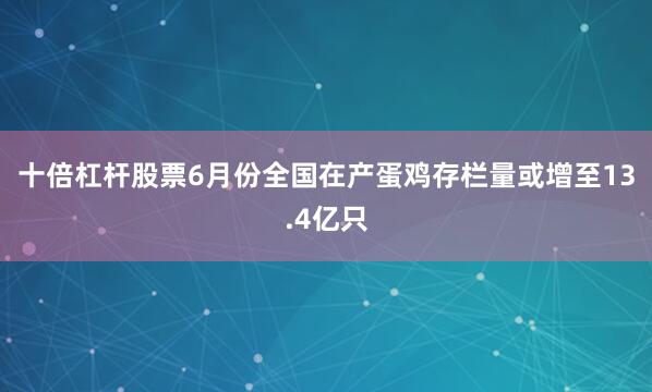 十倍杠杆股票6月份全国在产蛋鸡存栏量或增至13.4亿只