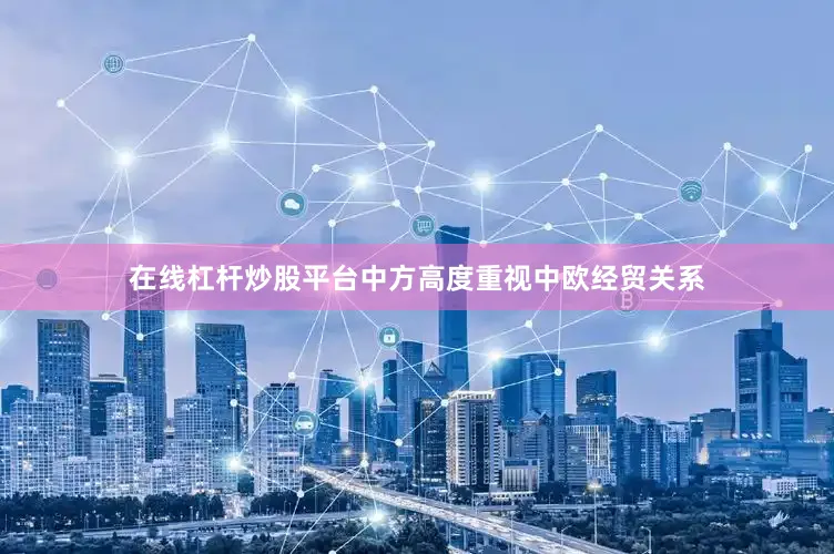 在线杠杆炒股平台中方高度重视中欧经贸关系