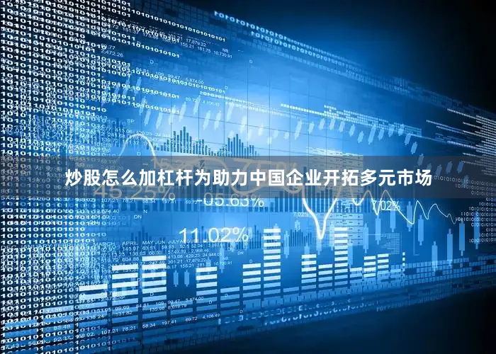 炒股怎么加杠杆为助力中国企业开拓多元市场