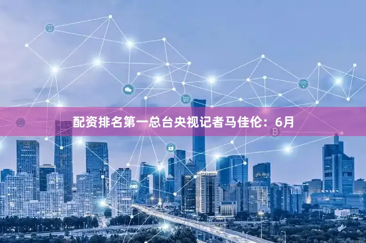 配资排名第一总台央视记者马佳伦：6月