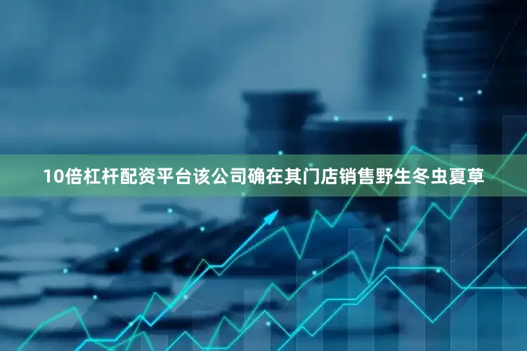 10倍杠杆配资平台该公司确在其门店销售野生冬虫夏草