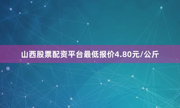 山西股票配资平台最低报价4.80元/公斤