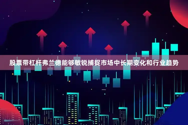 股票带杠杆弗兰德能够敏锐捕捉市场中长期变化和行业趋势