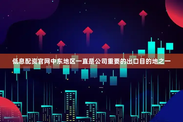 低息配资官网中东地区一直是公司重要的出口目的地之一