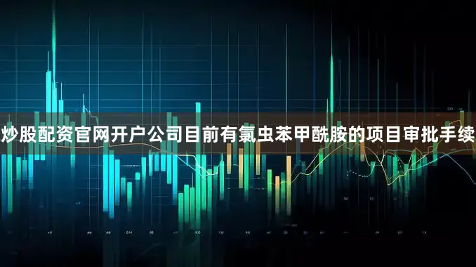 炒股配资官网开户公司目前有氯虫苯甲酰胺的项目审批手续
