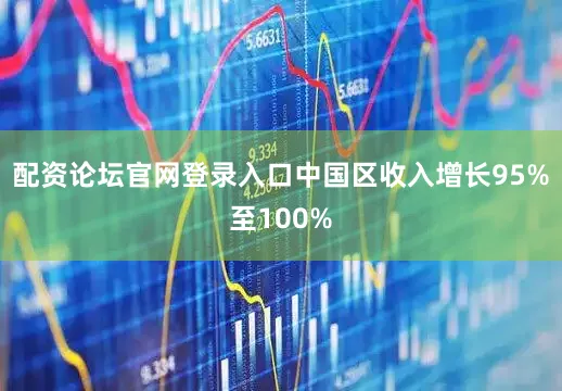 配资论坛官网登录入口中国区收入增长95%至100%