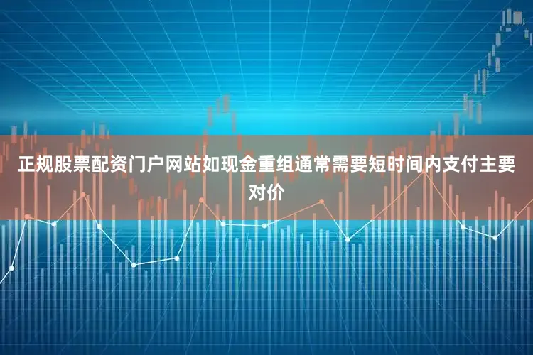 正规股票配资门户网站如现金重组通常需要短时间内支付主要对价