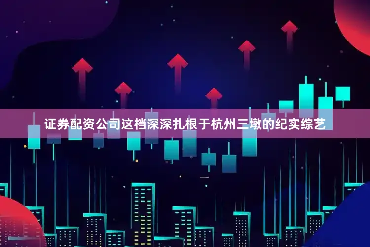 证券配资公司这档深深扎根于杭州三墩的纪实综艺