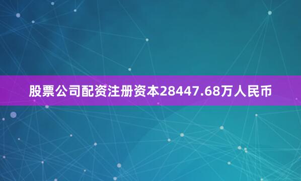 股票公司配资注册资本28447.68万人民币