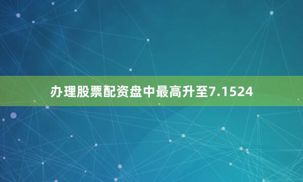 办理股票配资盘中最高升至7.1524