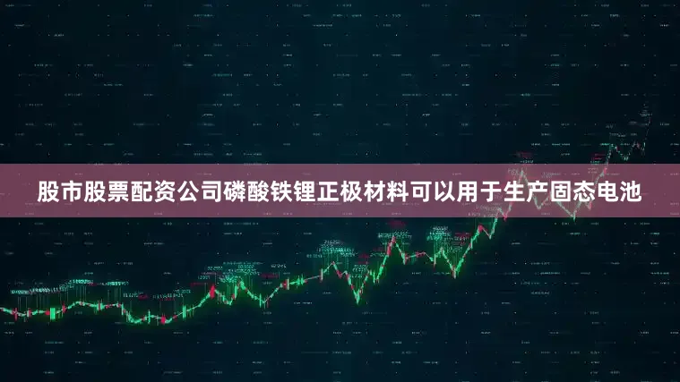 股市股票配资公司磷酸铁锂正极材料可以用于生产固态电池