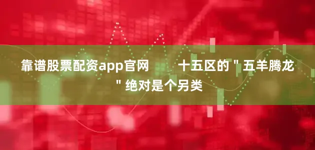 靠谱股票配资app官网        十五区的＂五羊腾龙＂绝对是个另类