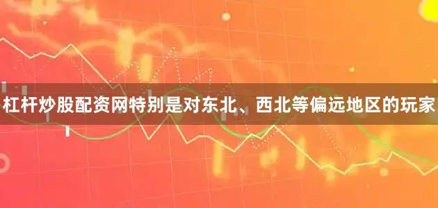 杠杆炒股配资网特别是对东北、西北等偏远地区的玩家