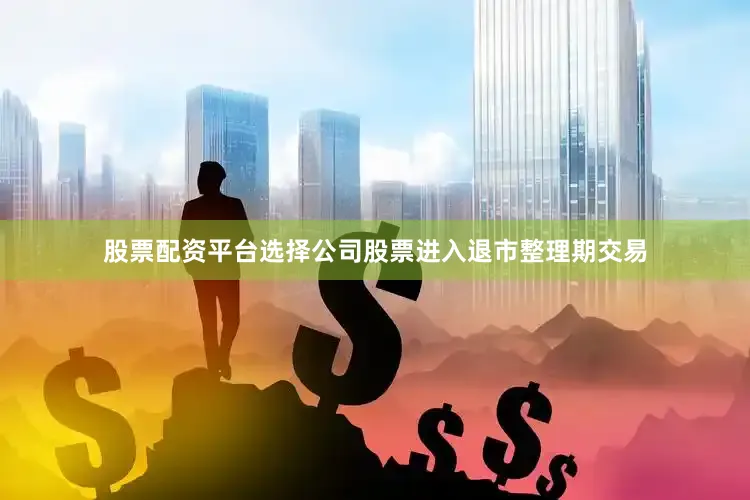 股票配资平台选择公司股票进入退市整理期交易