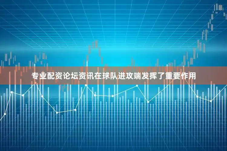 专业配资论坛资讯在球队进攻端发挥了重要作用