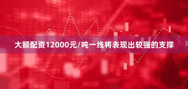 大额配资12000元/吨一线将表现出较强的支撑