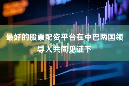 最好的股票配资平台在中巴两国领导人共同见证下