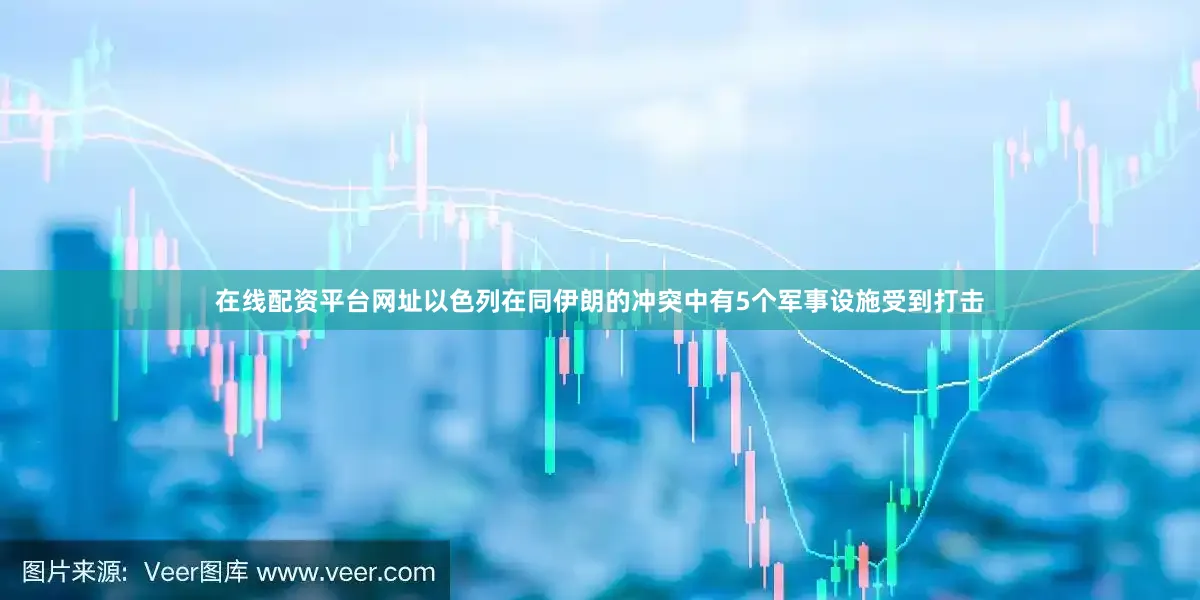 在线配资平台网址以色列在同伊朗的冲突中有5个军事设施受到打击