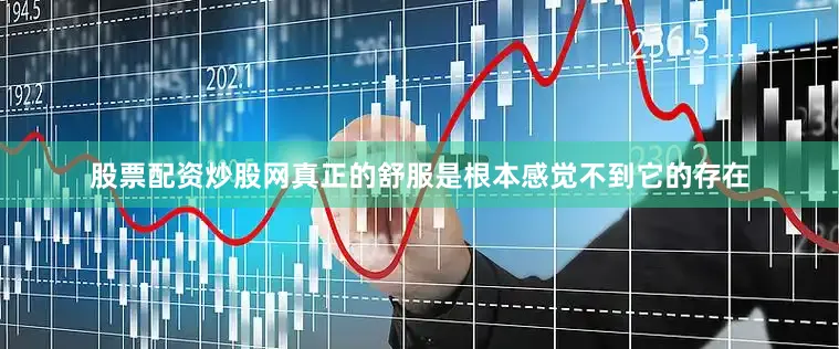股票配资炒股网真正的舒服是根本感觉不到它的存在