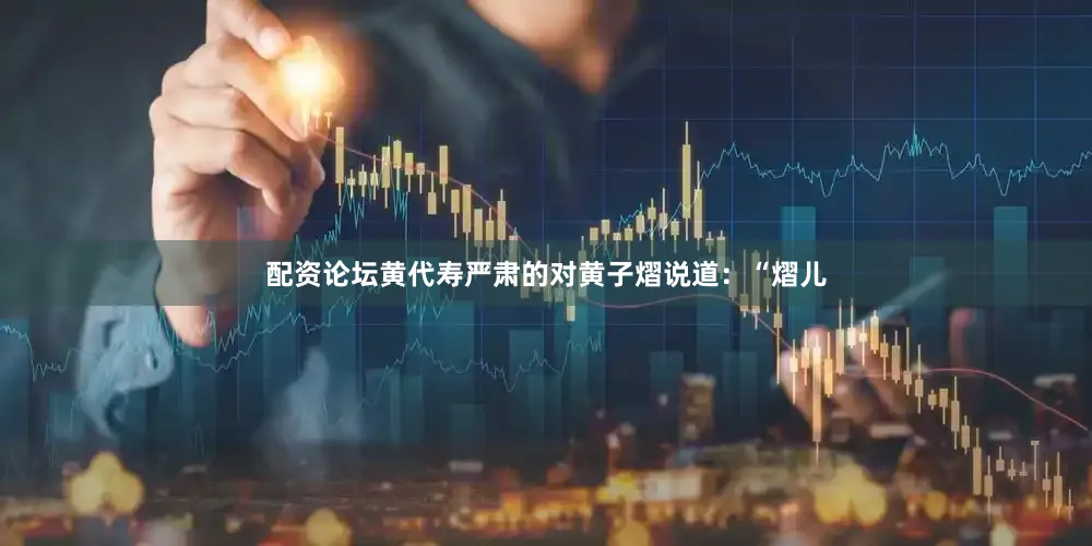 配资论坛黄代寿严肃的对黄子熠说道：“熠儿