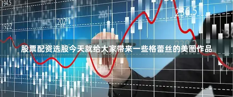 股票配资选股今天就给大家带来一些格蕾丝的美图作品