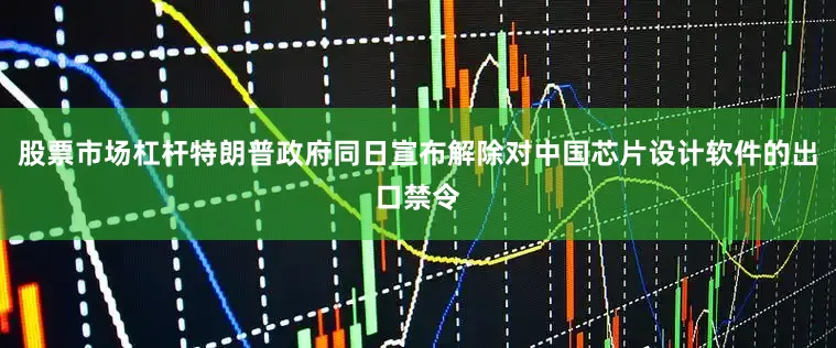 股票市场杠杆特朗普政府同日宣布解除对中国芯片设计软件的出口禁令