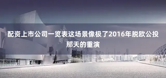配资上市公司一览表这场景像极了2016年脱欧公投那天的重演