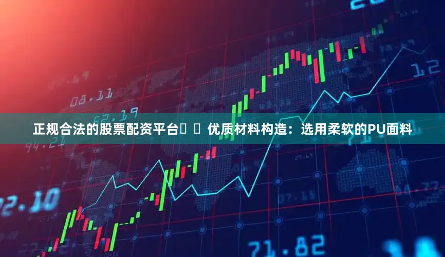 正规合法的股票配资平台✔️优质材料构造：选用柔软的PU面料