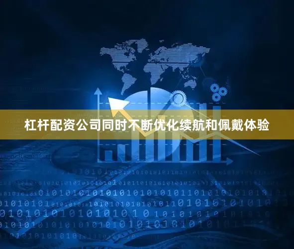 杠杆配资公司同时不断优化续航和佩戴体验