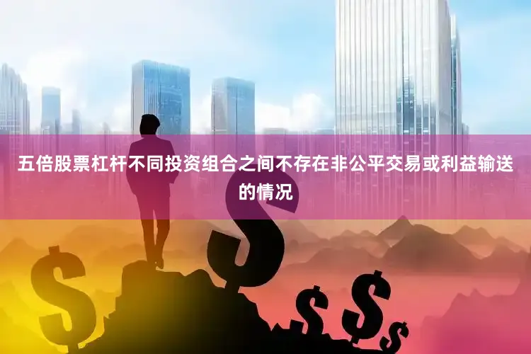 五倍股票杠杆不同投资组合之间不存在非公平交易或利益输送的情况