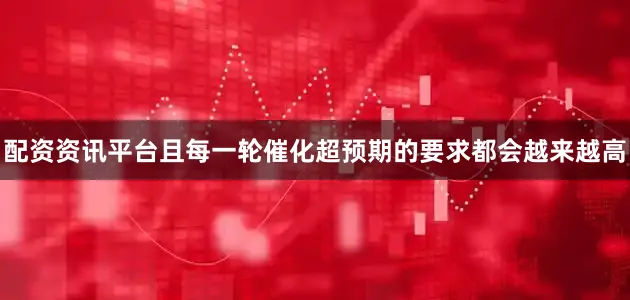 配资资讯平台且每一轮催化超预期的要求都会越来越高