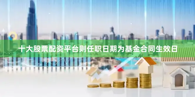 十大股票配资平台则任职日期为基金合同生效日