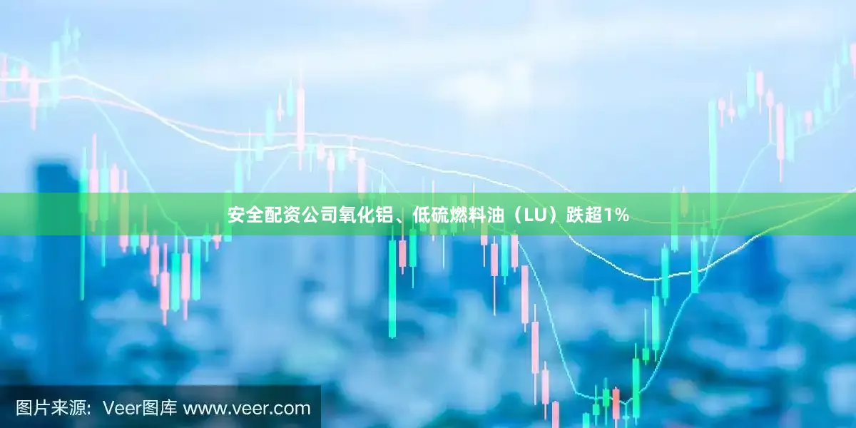 安全配资公司氧化铝、低硫燃料油（LU）跌超1%