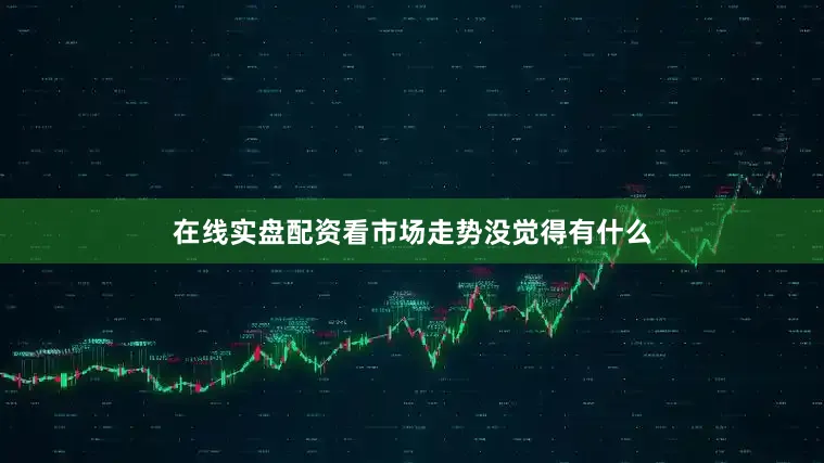在线实盘配资看市场走势没觉得有什么