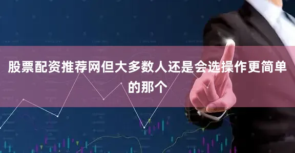 股票配资推荐网但大多数人还是会选操作更简单的那个
