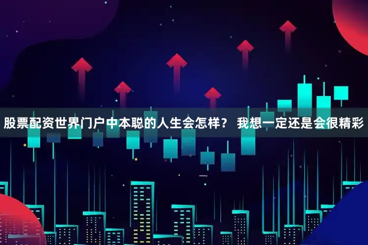 股票配资世界门户中本聪的人生会怎样？ 我想一定还是会很精彩