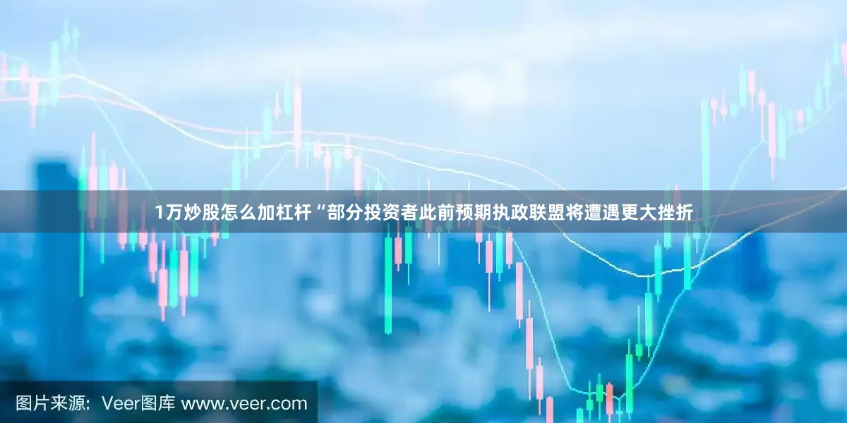 1万炒股怎么加杠杆　　“部分投资者此前预期执政联盟将遭遇更大挫折