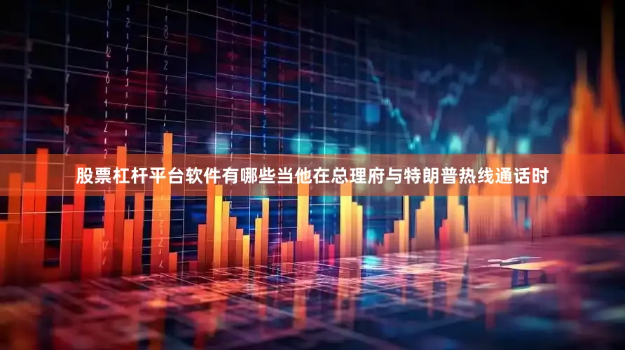 股票杠杆平台软件有哪些当他在总理府与特朗普热线通话时