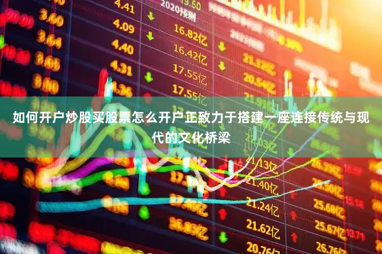 如何开户炒股买股票怎么开户正致力于搭建一座连接传统与现代的文化桥梁