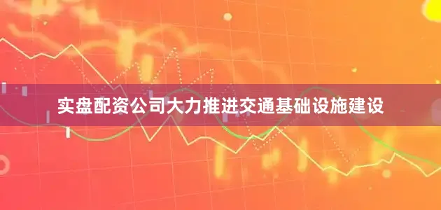实盘配资公司大力推进交通基础设施建设