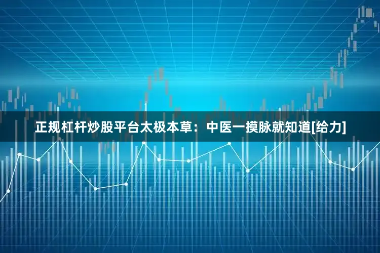 正规杠杆炒股平台太极本草：中医一摸脉就知道[给力]
