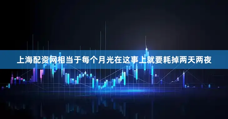 上海配资网相当于每个月光在这事上就要耗掉两天两夜