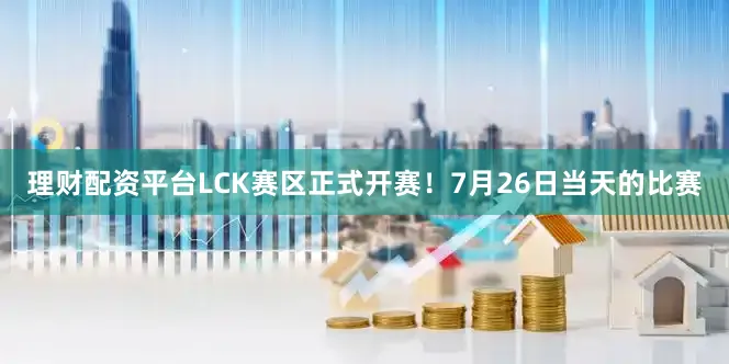 理财配资平台LCK赛区正式开赛！7月26日当天的比赛
